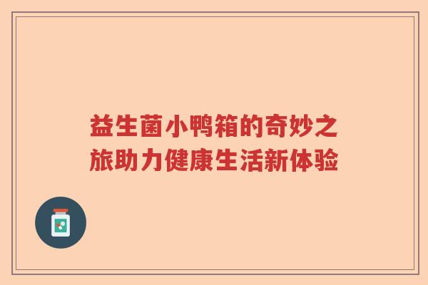 益生菌小鸭箱的奇妙之旅助力健康生活新体验 益生菌小鸭箱的奇妙之旅助力健康生活新体验
