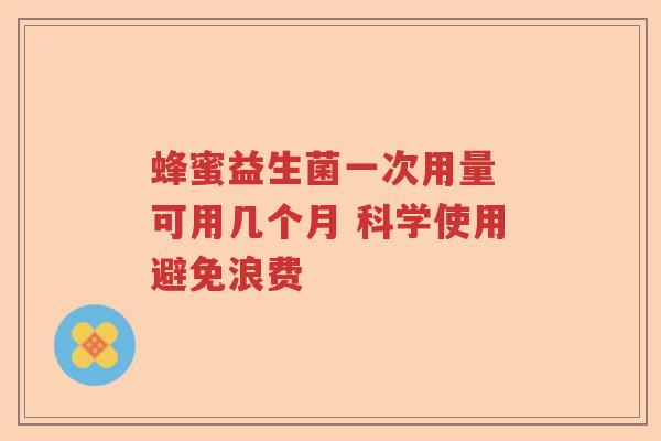 蜂蜜益生菌一次用量 可用几个月 科学使用避免浪费