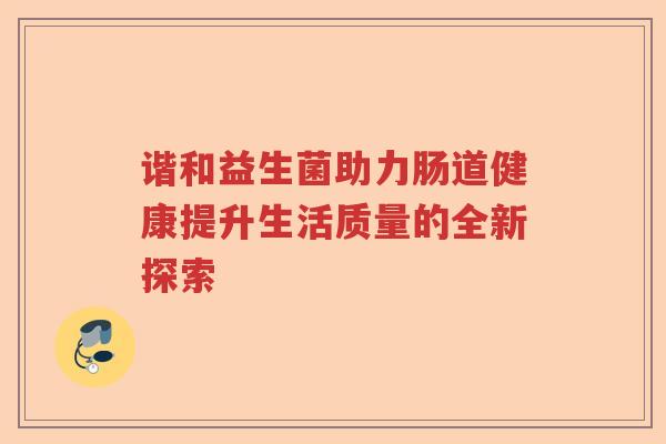 谐和益生菌助力肠道健康提升生活质量的全新探索 谐和益生菌助力肠道健康提升生活质量的全新探索