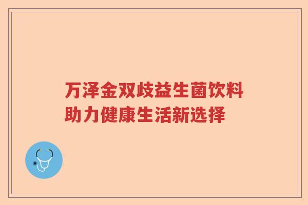 万泽金双歧益生菌饮料助力健康生活新选择 万泽金双歧益生菌饮料助力健康生活新选择