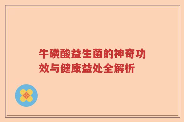 牛磺酸益生菌的神奇功效与健康益处全解析 牛磺酸益生菌的神奇功效与健康益处全解析