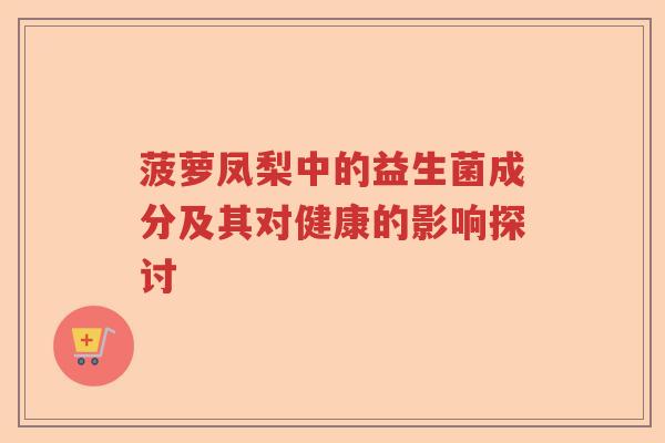 菠萝凤梨中的益生菌成分及其对健康的影响探讨 菠萝凤梨中的益生菌成分及其对健康的影响探讨