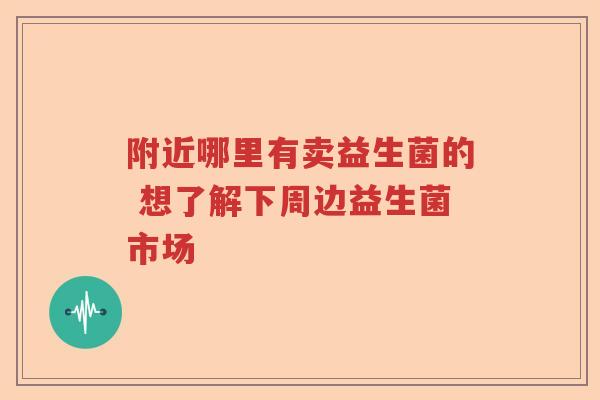附近哪里有卖益生菌的 想了解下周边益生菌市场 附近哪里有卖益生菌的 想了解下周边益生菌市场