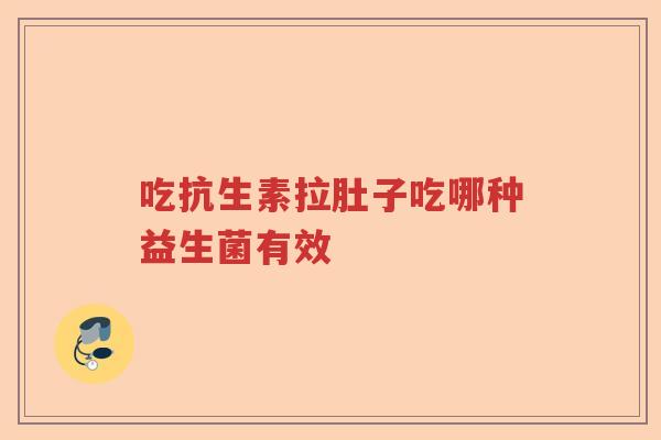 吃抗生素拉肚子吃哪种益生菌有效 吃抗生素拉肚子吃哪种益生菌有效