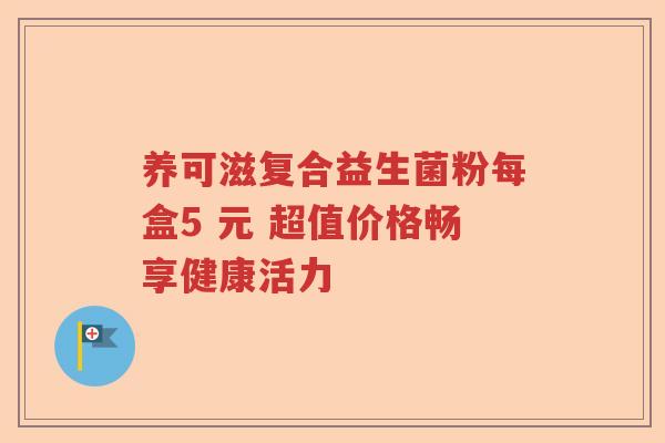 养可滋复合益生菌粉每盒5 元 超值价格畅享健康活力 养可滋复合益生菌粉每盒5 元 超值价格畅享健康活力