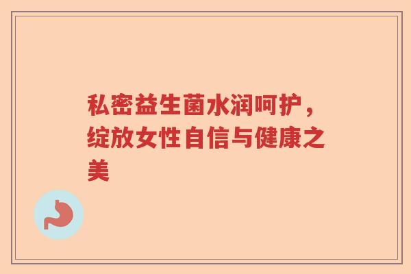 私密益生菌水润呵护,绽放女性自信与健康之美 私密益生菌水润呵护,绽放女性自信与健康之美