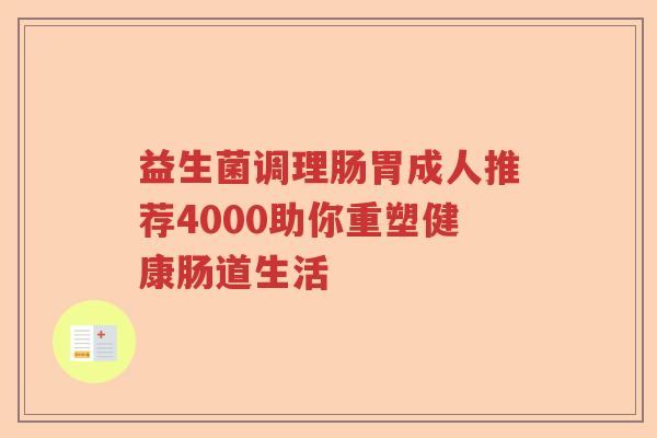 益生菌调理肠胃成人推荐4000助你重塑健康肠道生活 益生菌调理肠胃成人推荐4000助你重塑健康肠道生活