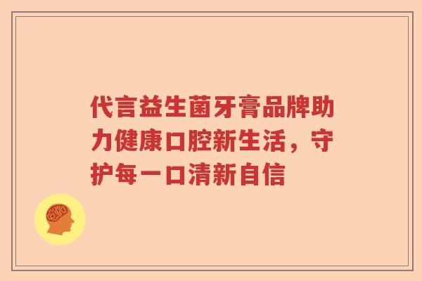代言益生菌牙膏品牌助力健康口腔新生活,守护每一口清新自信 代言益生菌牙膏品牌助力健康口腔新生活,守护每一口清新自信