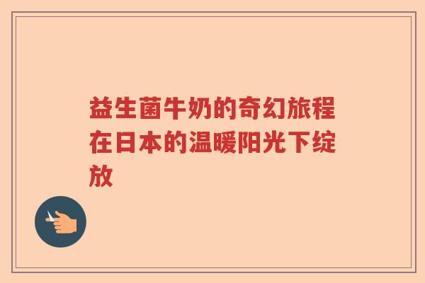 益生菌牛奶的奇幻旅程在日本的温暖阳光下绽放 益生菌牛奶的奇幻旅程在日本的温暖阳光下绽放