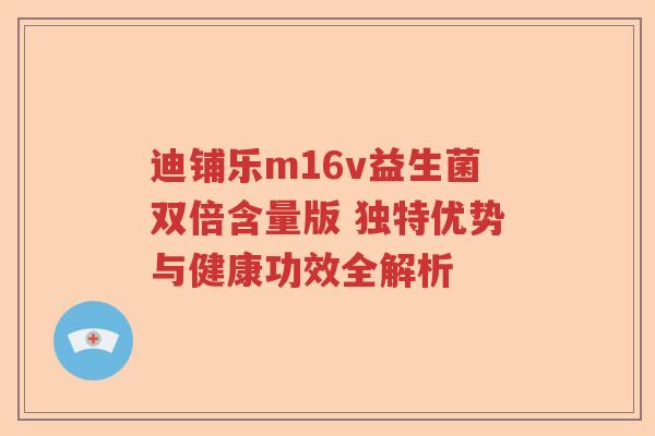 迪铺乐m16v益生菌双倍含量版 独特优势与健康功效全解析 迪铺乐m16v益生菌双倍含量版 独特优势与健康功效全解析