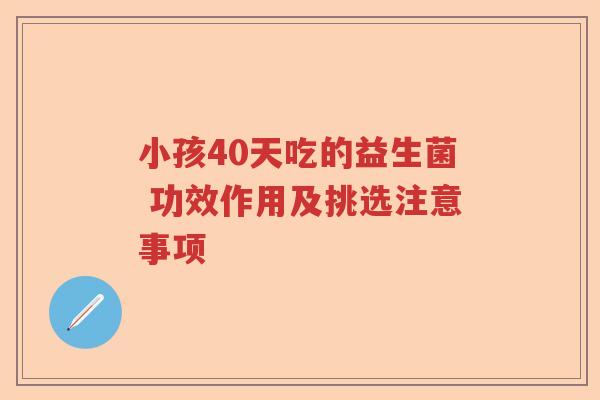 小孩40天吃的益生菌 功效作用及挑选注意事项 小孩40天吃的益生菌 功效作用及挑选注意事项