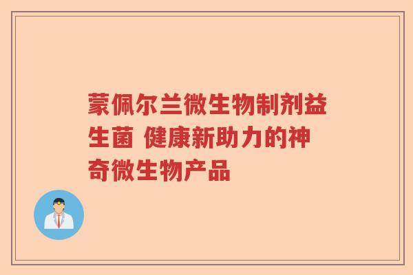 蒙佩尔兰微生物制剂益生菌 健康新助力的神奇微生物产品