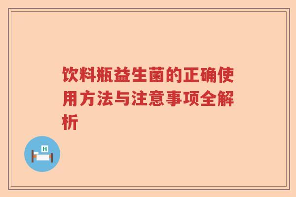 饮料瓶益生菌的正确使用方法与注意事项全解析 饮料瓶益生菌的正确使用方法与注意事项全解析