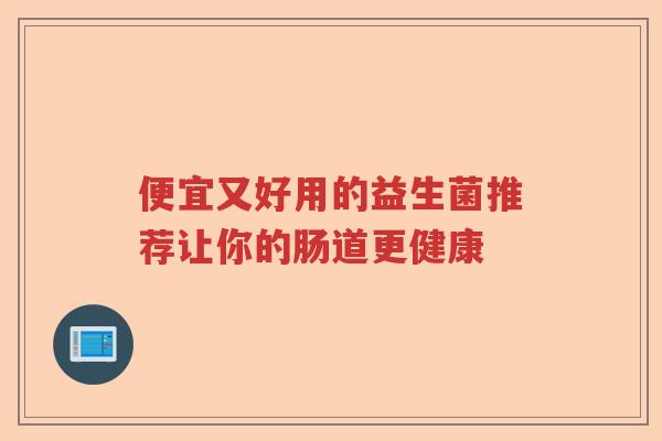 便宜又好用的益生菌推荐让你的肠道更健康 便宜又好用的益生菌推荐让你的肠道更健康