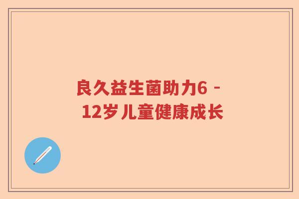 良久益生菌助力6 - 12岁儿童健康成长 良久益生菌助力6 - 12岁儿童健康成长