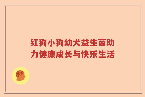 红狗小狗幼犬益生菌助力健康成长与快乐生活 红狗小狗幼犬益生菌助力健康成长与快乐生活