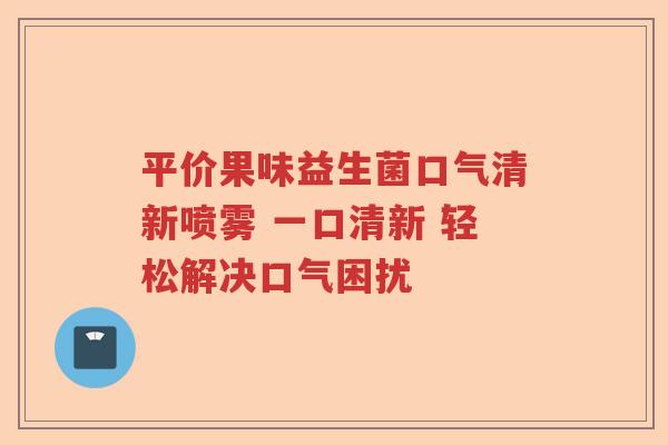 平价果味益生菌口气清新喷雾 一口清新 轻松解决口气困扰 平价果味益生菌口气清新喷雾 一口清新 轻松解决口气困扰
