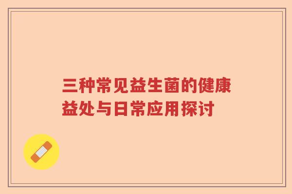 三种常见益生菌的健康益处与日常应用探讨 三种常见益生菌的健康益处与日常应用探讨