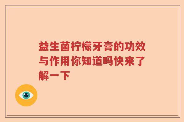 益生菌柠檬牙膏的功效与作用你知道吗快来了解一下 益生菌柠檬牙膏的功效与作用你知道吗快来了解一下