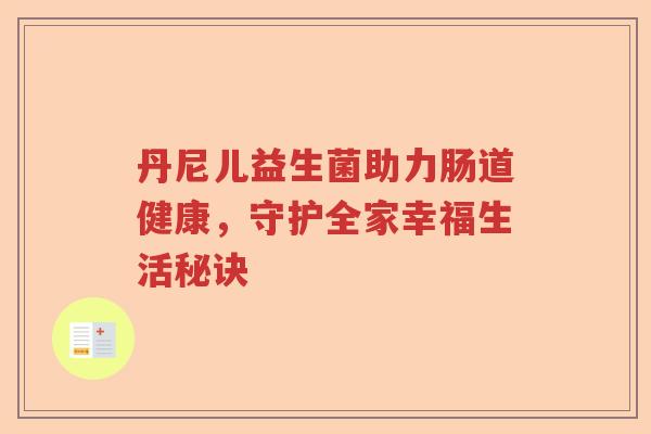 丹尼儿益生菌助力肠道健康,守护全家幸福生活秘诀 丹尼儿益生菌助力肠道健康,守护全家幸福生活秘诀