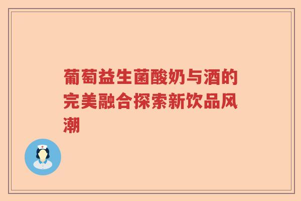 葡萄益生菌酸奶与酒的完美融合探索新饮品风潮 葡萄益生菌酸奶与酒的完美融合探索新饮品风潮