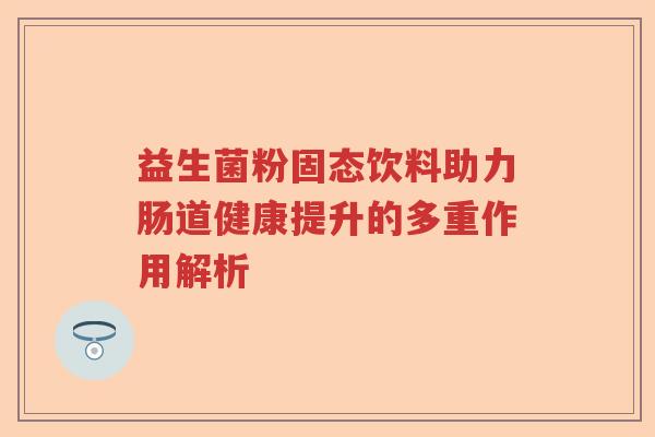 益生菌粉固态饮料助力肠道健康提升的多重作用解析 益生菌粉固态饮料助力肠道健康提升的多重作用解析