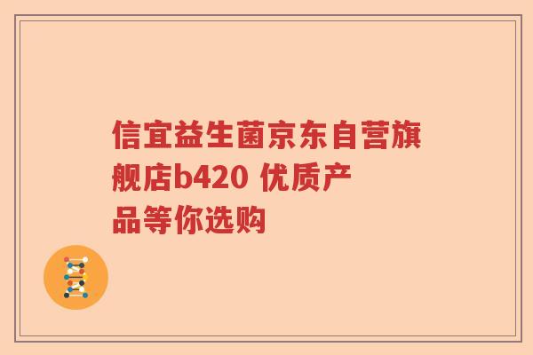 信宜益生菌京东自营旗舰店b420 优质产品等你选购