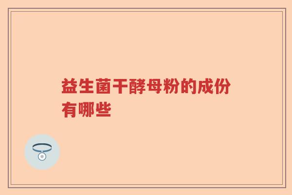 益生菌干酵母粉的成份有哪些 益生菌干酵母粉的成份有哪些