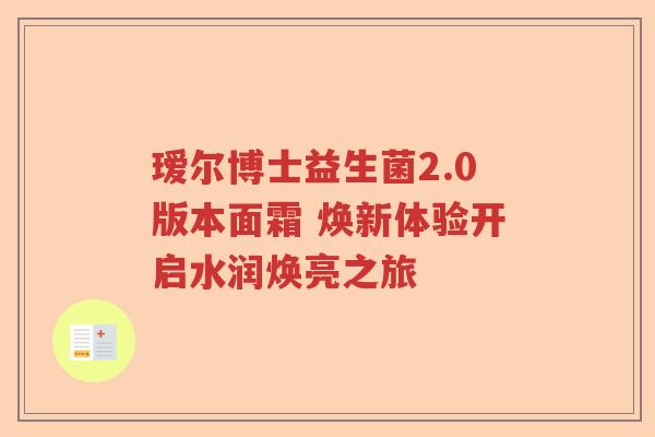瑷尔博士益生菌2.0版本面霜 焕新体验开启水润焕亮之旅 瑷尔博士益生菌2.0版本面霜 焕新体验开启水润焕亮之旅