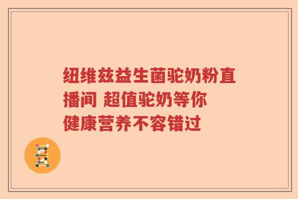 纽维兹益生菌驼奶粉直播间 超值驼奶等你 健康营养不容错过 纽维兹益生菌驼奶粉直播间 超值驼奶等你 健康营养不容错过