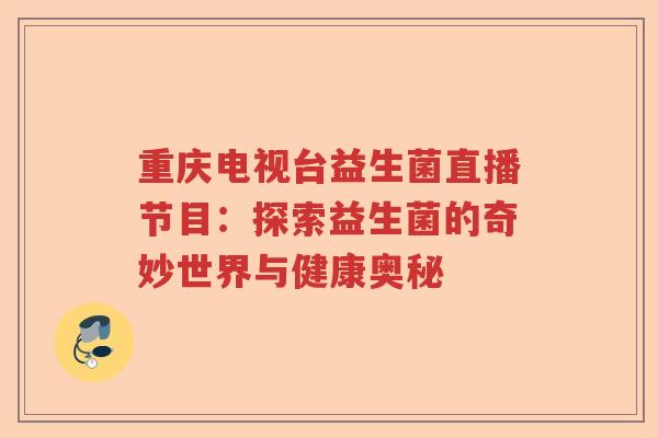 重庆电视台益生菌直播节目:探索益生菌的奇妙世界与健康奥秘 重庆电视台益生菌直播节目:探索益生菌的奇妙世界与健康奥秘