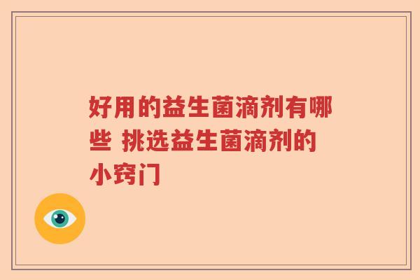 好用的益生菌滴剂有哪些 挑选益生菌滴剂的小窍门 好用的益生菌滴剂有哪些 挑选益生菌滴剂的小窍门