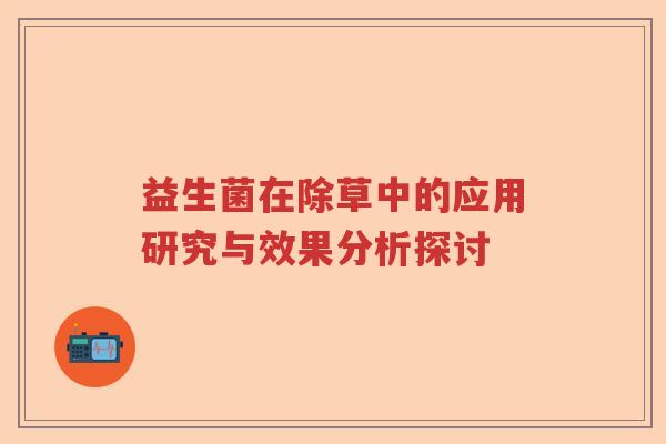 益生菌在除草中的应用研究与效果分析探讨 益生菌在除草中的应用研究与效果分析探讨