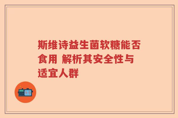 斯维诗益生菌软糖能否食用 解析其安全性与适宜人群