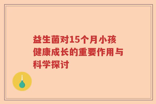 益生菌对15个月小孩健康成长的重要作用与科学探讨 益生菌对15个月小孩健康成长的重要作用与科学探讨