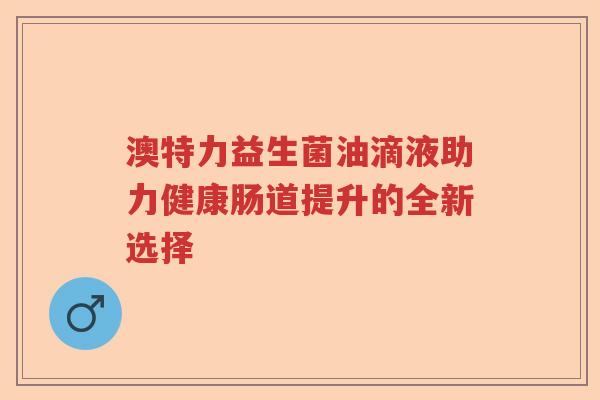 澳特力益生菌油滴液助力健康肠道提升的全新选择