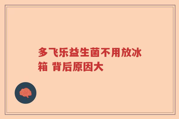 多飞乐益生菌不用放冰箱 背后原因大 多飞乐益生菌不用放冰箱 背后原因大