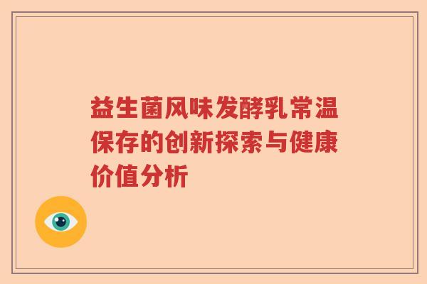 益生菌风味发酵乳常温保存的创新探索与健康价值分析
