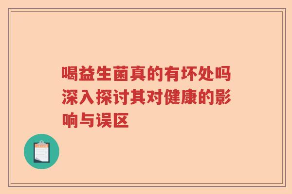 喝益生菌真的有坏处吗深入探讨其对健康的影响与误区 喝益生菌真的有坏处吗深入探讨其对健康的影响与误区
