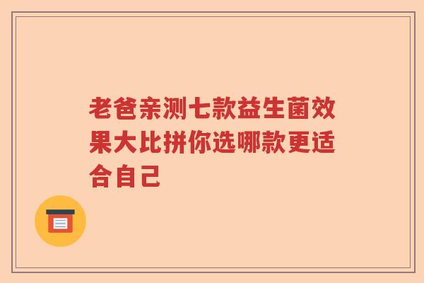 老爸亲测七款益生菌效果大比拼你选哪款更适合自己 老爸亲测七款益生菌效果大比拼你选哪款更适合自己