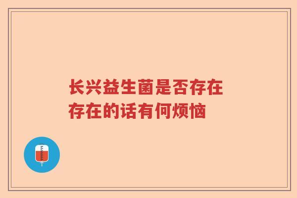 长兴益生菌是否存在 存在的话有何烦恼 长兴益生菌是否存在 存在的话有何烦恼