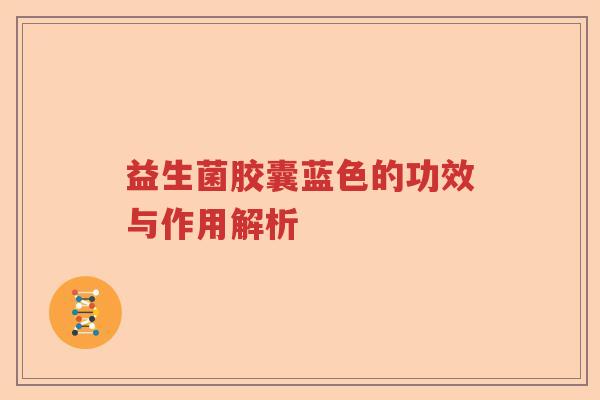 益生菌胶囊蓝色的功效与作用解析 益生菌胶囊蓝色的功效与作用解析