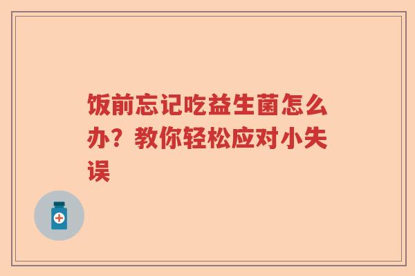 饭前忘记吃益生菌怎么办？教你轻松应对小失误