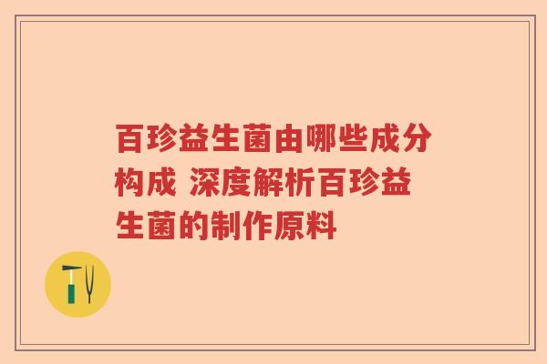 百珍益生菌由哪些成分构成 深度解析百珍益生菌的制作原料