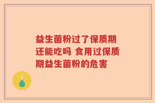益生菌粉过了保质期 还能吃吗 食用过保质期益生菌粉的危害 益生菌粉过了保质期 还能吃吗 食用过保质期益生菌粉的危害
