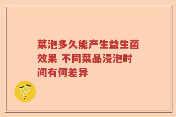 菜泡多久能产生益生菌效果 不同菜品浸泡时间有何差异 菜泡多久能产生益生菌效果 不同菜品浸泡时间有何差异