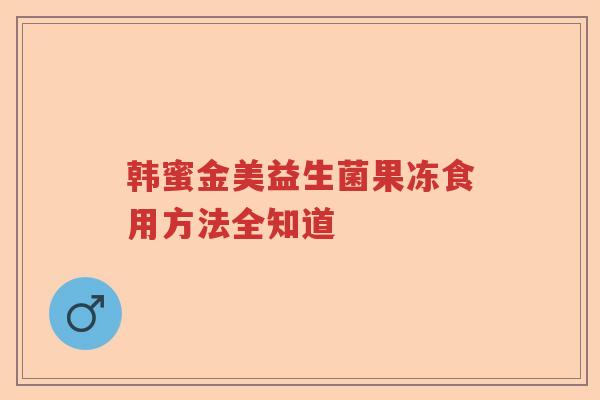 韩蜜金美益生菌果冻食用方法全知道