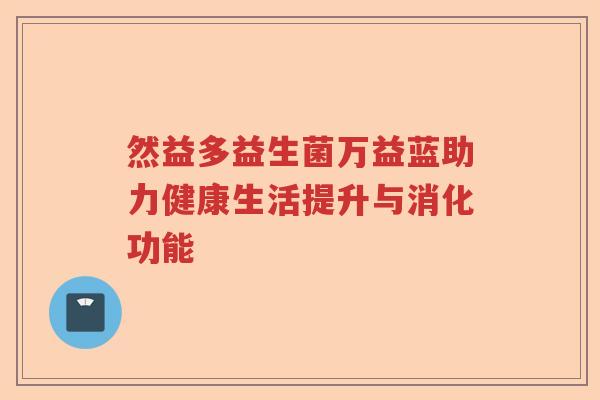 然益多益生菌万益蓝助力健康生活提升与消化功能 然益多益生菌万益蓝助力健康生活提升与消化功能