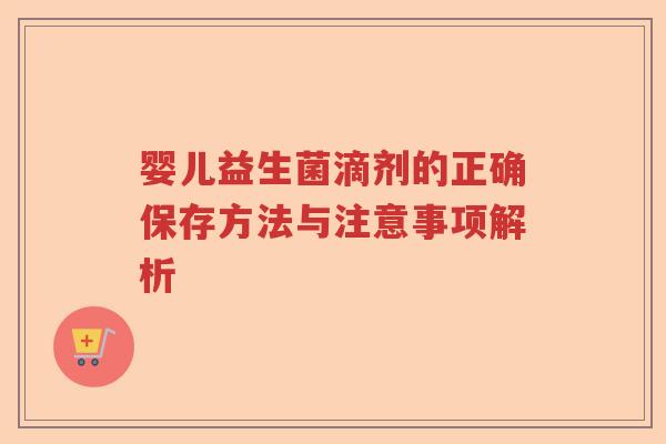 婴儿益生菌滴剂的正确保存方法与注意事项解析 婴儿益生菌滴剂的正确保存方法与注意事项解析