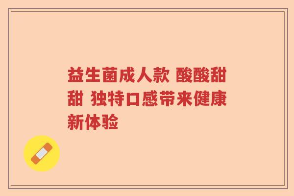 益生菌成人款 酸酸甜甜 独特口感带来健康新体验 益生菌成人款 酸酸甜甜 独特口感带来健康新体验
